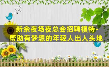 新余夜场夜总会招聘模特-帮助有梦想的年轻人出人头地